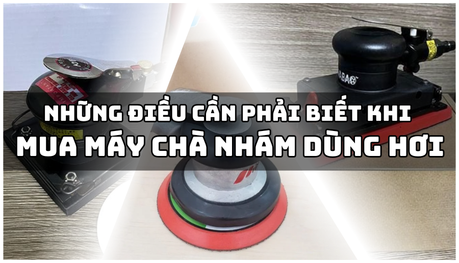Những điều nhất định phải biết trước khi đầu tư máy chà nhám dùng hơi