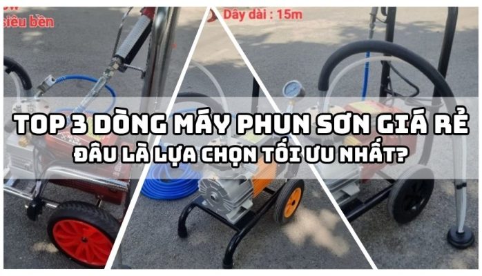 Top 3 dòng máy phun sơn giá rẻ - Đâu là lựa chọn tối ưu nhất